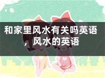 和家里风水有关吗英语，风水的英语