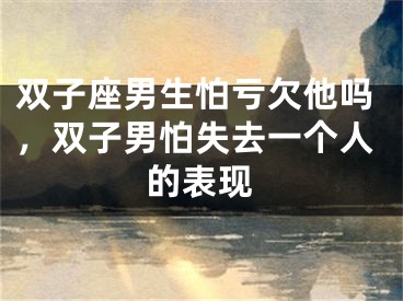 双子座男生怕亏欠他吗，双子男怕失去一个人的表现