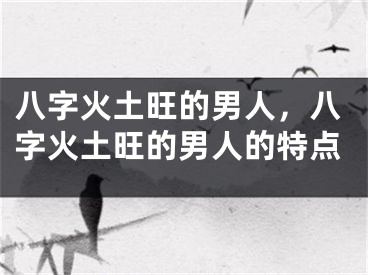八字火土旺的男人,八字火土旺的男人的特点