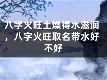 八字火旺土燥得水滋润，八字火旺取名带水好不好