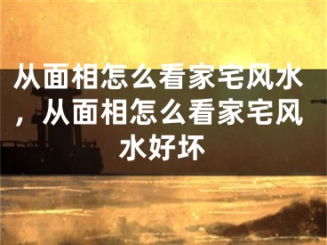 从面相怎么看家宅风水，从面相怎么看家宅风水好坏