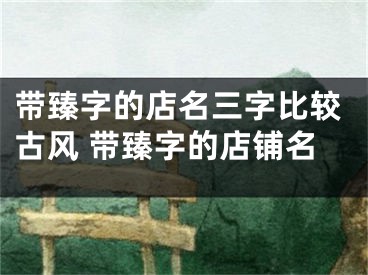 带臻字的店名三字比较古风 带臻字的店铺名