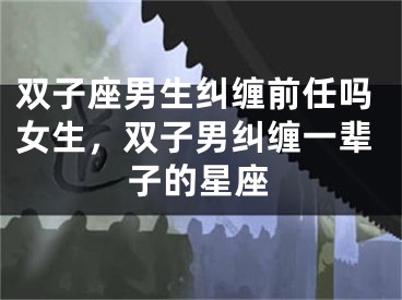 双子座男生纠缠前任吗女生，双子男纠缠一辈子的星座