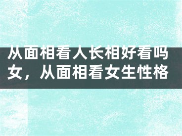 从面相看人长相好看吗女，从面相看女生性格