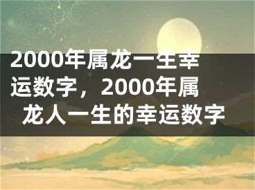 2000年属龙一生幸运数字,2000年属龙人一生的幸运数字
