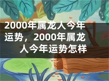 2000年属龙人今年运势，2000年属龙人今年运势怎样