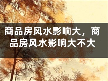 商品房风水影响大，商品房风水影响大不大