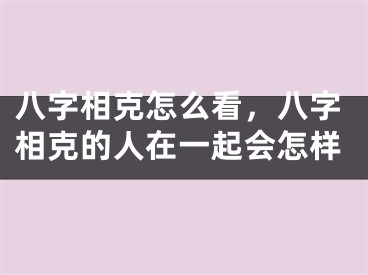 八字相克怎么看，八字相克的人在一起会怎样