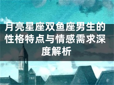 月亮星座双鱼座男生的性格特点与情感需求深度解析