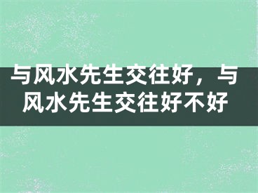 与风水先生交往好，与风水先生交往好不好