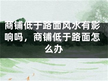 商铺低于路面风水有影响吗，商铺低于路面怎么办