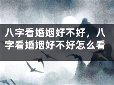 八字看婚姻好不好，八字看婚姻好不好怎么看