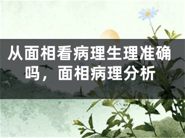 从面相看病理生理准确吗，面相病理分析
