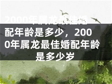 2000年属龙最佳婚配年龄是多少,2000年属龙最佳婚配年龄是多少岁