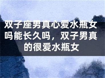 双子座男真心爱水瓶女吗能长久吗，双子男真的很爱水瓶女