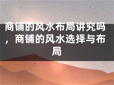 商铺的风水布局讲究吗，商铺的风水选择与布局