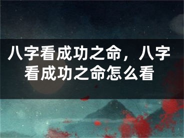 八字看成功之命，八字看成功之命怎么看