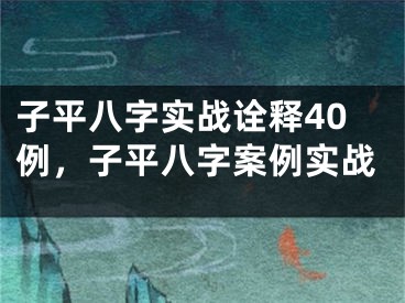 子平八字实战诠释40例，子平八字案例实战