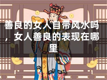 善良的女人自带风水吗，女人善良的表现在哪里