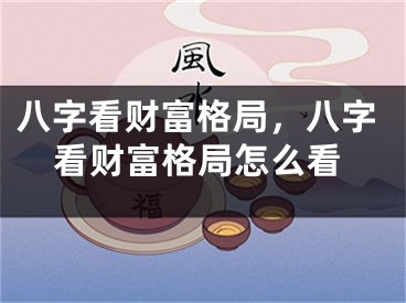 八字看财富格局，八字看财富格局怎么看