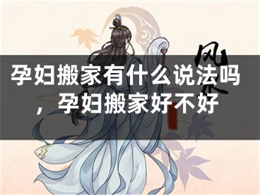 孕妇搬家有什么说法吗,孕妇搬家好不好