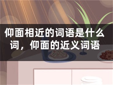 仰面相近的词语是什么词，仰面的近义词语