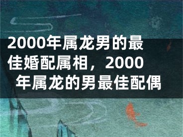 2000年属龙男的最佳婚配属相，2000年属龙的男最佳配偶