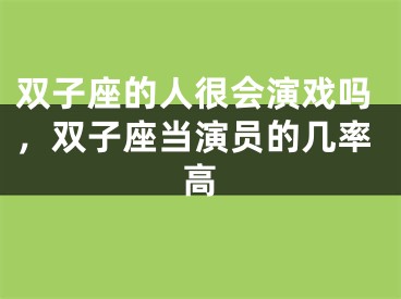 双子座的人很会演戏吗，双子座当演员的几率高