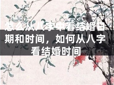 怎么从八字中看结婚日期和时间，如何从八字看结婚时间