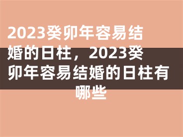 2023癸卯年容易结婚的日柱，2023癸卯年容易结婚的日柱有哪些