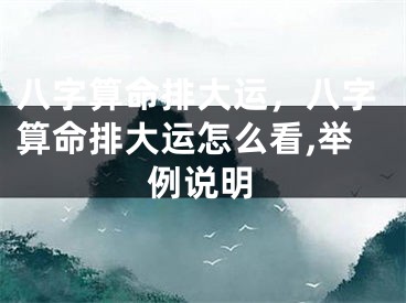 八字算命排大运，八字算命排大运怎么看,举例说明