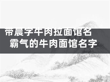 带晨字牛肉拉面馆名 霸气的牛肉面馆名字