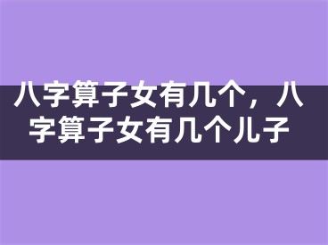 八字算子女有几个，八字算子女有几个儿子