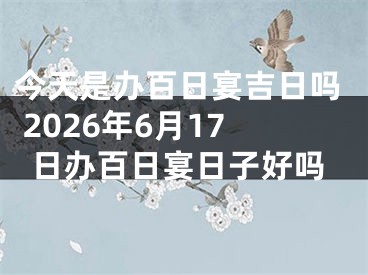 今天是办百日宴吉日吗 2026年6月17日办百日宴日子好吗