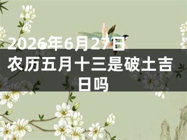 2026年6月27日农历五月十三是破土吉日吗