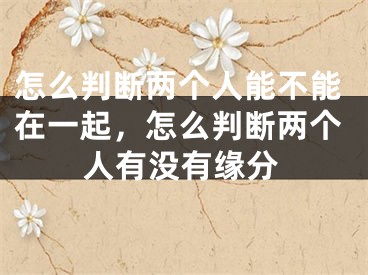 怎么判断两个人能不能在一起，怎么判断两个人有没有缘分