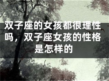 双子座的女孩都很理性吗，双子座女孩的性格是怎样的