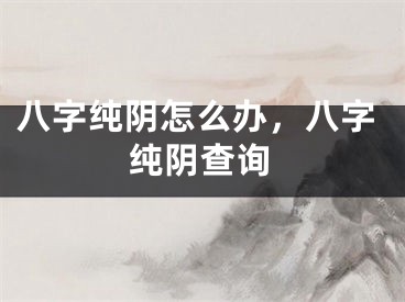 八字纯阴怎么办，八字纯阴查询