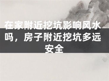 在家附近挖坑影响风水吗，房子附近挖坑多远安全