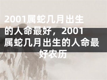 2001属蛇几月出生的人命最好，2001属蛇几月出生的人命最好农历