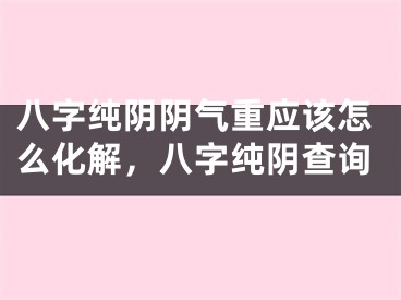 八字纯阴阴气重应该怎么化解，八字纯阴查询