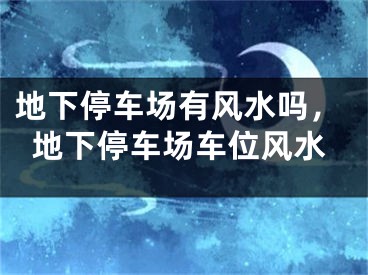 地下停车场有风水吗，地下停车场车位风水