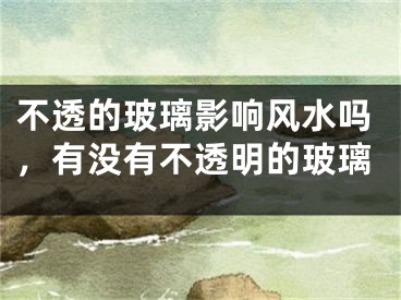 不透的玻璃影响风水吗，有没有不透明的玻璃