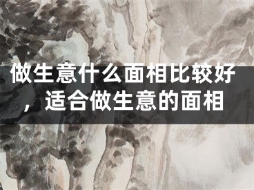 做生意什么面相比较好，适合做生意的面相