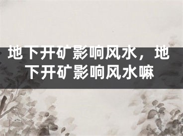 地下开矿影响风水，地下开矿影响风水嘛