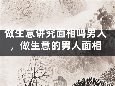 做生意讲究面相吗男人，做生意的男人面相
