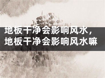 地板干净会影响风水，地板干净会影响风水嘛