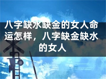 八字缺水缺金的女人命运怎样，八字缺金缺水的女人