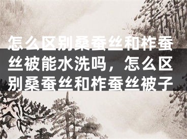 怎么区别桑蚕丝和柞蚕丝被能水洗吗，怎么区别桑蚕丝和柞蚕丝被子
