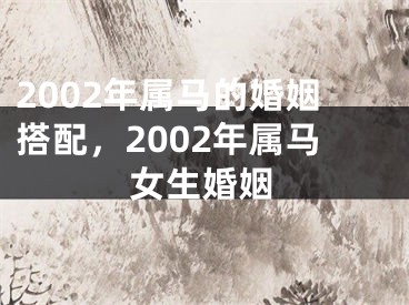 2002年属马的婚姻搭配,2002年属马女生婚姻